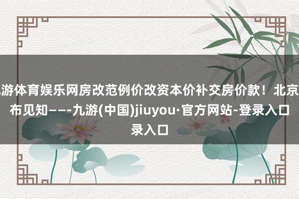 九游体育娱乐网房改范例价改资本价补交房价款！北京发布见知——-九游(中国)jiuyou·官方网站-登录入口