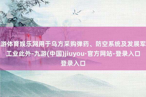 九游体育娱乐网用于乌方采购弹药、防空系统及发展军事工业　　此外-九游(中国)jiuyou·官方网站-登录入口