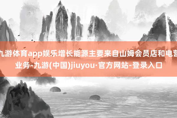 九游体育app娱乐增长能源主要来自山姆会员店和电营业务-九游(中国)jiuyou·官方网站-登录入口