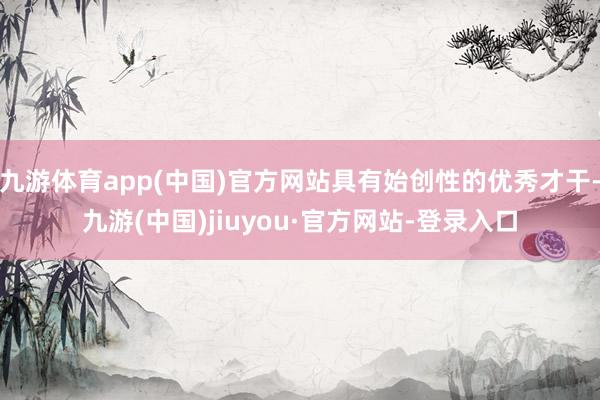 九游体育app(中国)官方网站具有始创性的优秀才干-九游(中国)jiuyou·官方网站-登录入口