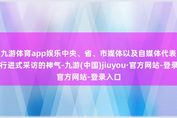 九游体育app娱乐中央、省、市媒体以及自媒体代表将以行进式采访的神气-九游(中国)jiuyou·官方网站-登录入口