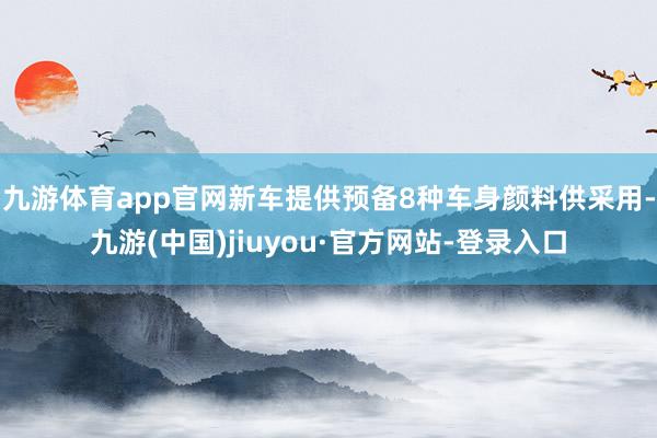 九游体育app官网新车提供预备8种车身颜料供采用-九游(中国)jiuyou·官方网站-登录入口