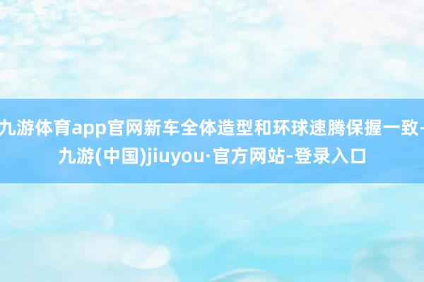 九游体育app官网新车全体造型和环球速腾保握一致-九游(中国)jiuyou·官方网站-登录入口