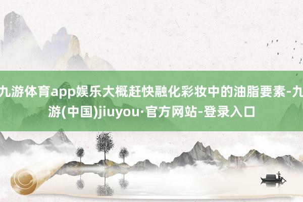 九游体育app娱乐大概赶快融化彩妆中的油脂要素-九游(中国)jiuyou·官方网站-登录入口