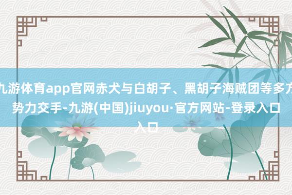 九游体育app官网赤犬与白胡子、黑胡子海贼团等多方势力交手-九游(中国)jiuyou·官方网站-登录入口