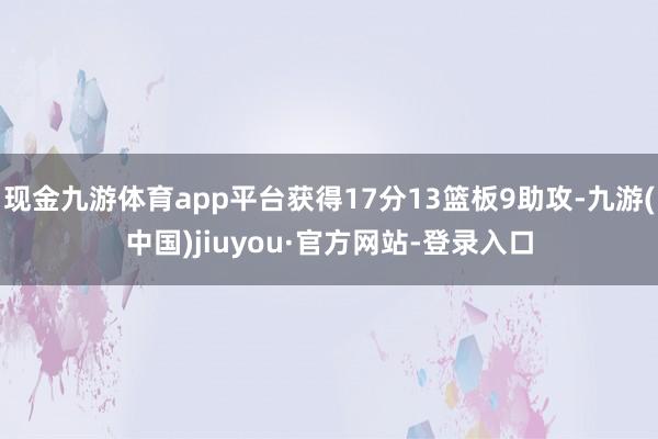 现金九游体育app平台获得17分13篮板9助攻-九游(中国)jiuyou·官方网站-登录入口