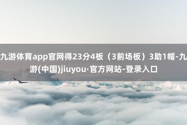 九游体育app官网得23分4板（3前场板）3助1帽-九游(中国)jiuyou·官方网站-登录入口