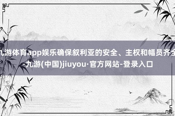 九游体育app娱乐确保叙利亚的安全、主权和幅员齐全-九游(中国)jiuyou·官方网站-登录入口