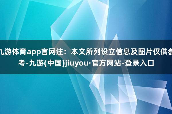 九游体育app官网注：本文所列设立信息及图片仅供参考-九游(中国)jiuyou·官方网站-登录入口