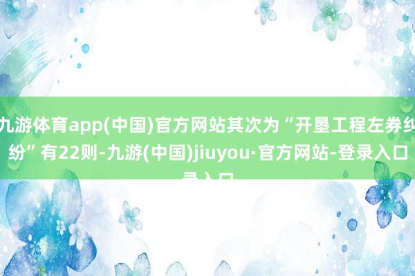 九游体育app(中国)官方网站其次为“开垦工程左券纠纷”有22则-九游(中国)jiuyou·官方网站-登录入口