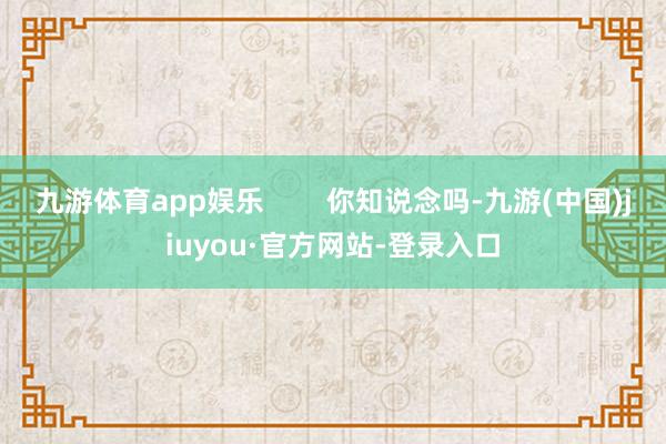 九游体育app娱乐        你知说念吗-九游(中国)jiuyou·官方网站-登录入口