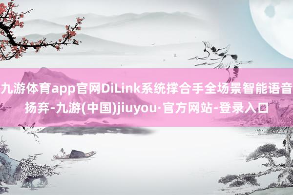 九游体育app官网DiLink系统撑合手全场景智能语音扬弃-九游(中国)jiuyou·官方网站-登录入口