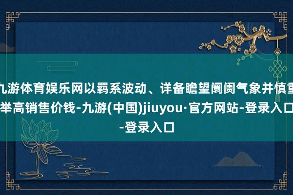 九游体育娱乐网以羁系波动、详备瞻望阛阓气象并慎重举高销售价钱-九游(中国)jiuyou·官方网站-登录入口