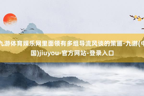 九游体育娱乐网里面领有多组导流风谈的策画-九游(中国)jiuyou·官方网站-登录入口