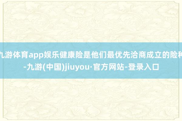 九游体育app娱乐健康险是他们最优先洽商成立的险种-九游(中国)jiuyou·官方网站-登录入口