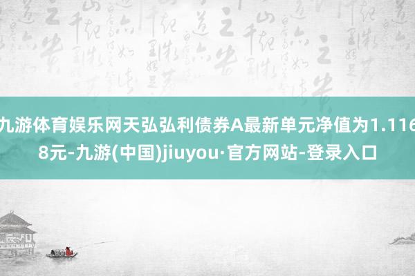 九游体育娱乐网天弘弘利债券A最新单元净值为1.1168元-九游(中国)jiuyou·官方网站-登录入口