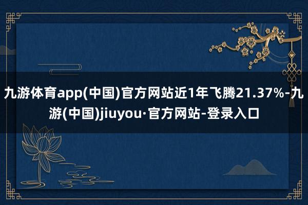 九游体育app(中国)官方网站近1年飞腾21.37%-九游(中国)jiuyou·官方网站-登录入口