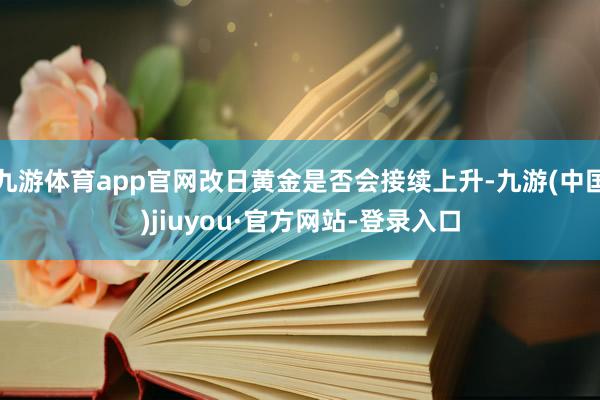 九游体育app官网改日黄金是否会接续上升-九游(中国)jiuyou·官方网站-登录入口