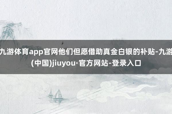 九游体育app官网他们但愿借助真金白银的补贴-九游(中国)jiuyou·官方网站-登录入口