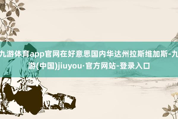 九游体育app官网在好意思国内华达州拉斯维加斯-九游(中国)jiuyou·官方网站-登录入口