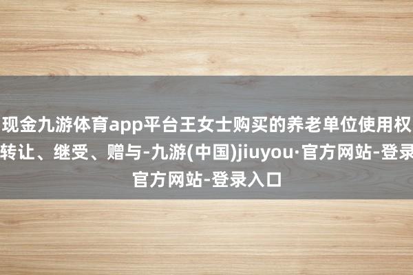 现金九游体育app平台王女士购买的养老单位使用权不错转让、继受、赠与-九游(中国)jiuyou·官方网站-登录入口