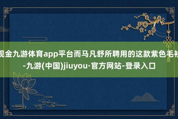 现金九游体育app平台而马凡舒所聘用的这款紫色毛衫-九游(中国)jiuyou·官方网站-登录入口