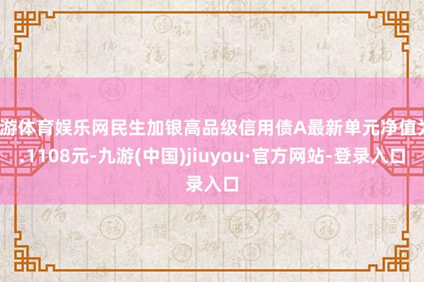 九游体育娱乐网民生加银高品级信用债A最新单元净值为1.1108元-九游(中国)jiuyou·官方网站-登录入口