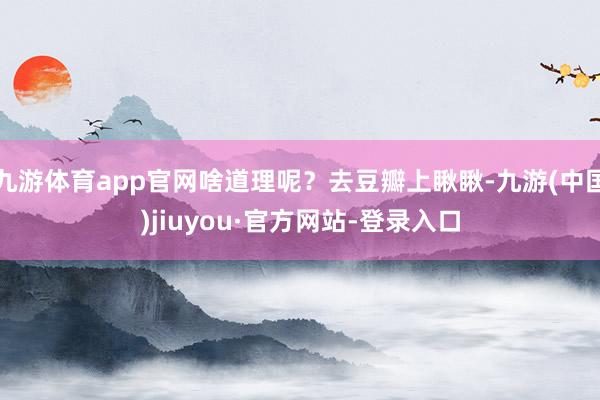 九游体育app官网啥道理呢？去豆瓣上瞅瞅-九游(中国)jiuyou·官方网站-登录入口