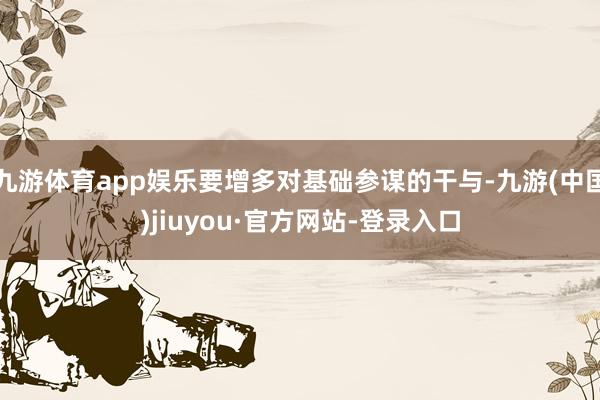 九游体育app娱乐要增多对基础参谋的干与-九游(中国)jiuyou·官方网站-登录入口