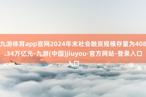 九游体育app官网2024年末社会融资规模存量为408.34万亿元-九游(中国)jiuyou·官方网站-登录入口