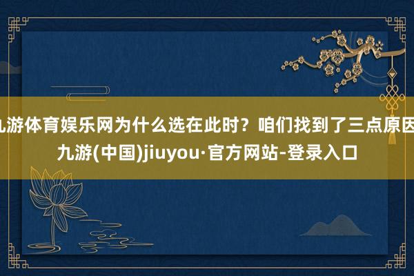 九游体育娱乐网为什么选在此时？咱们找到了三点原因-九游(中国)jiuyou·官方网站-登录入口