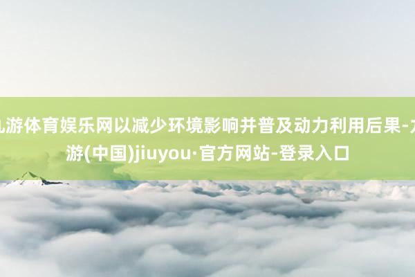 九游体育娱乐网以减少环境影响并普及动力利用后果-九游(中国)jiuyou·官方网站-登录入口