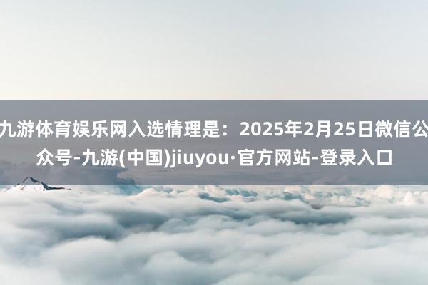 九游体育娱乐网入选情理是：2025年2月25日微信公众号-九游(中国)jiuyou·官方网站-登录入口